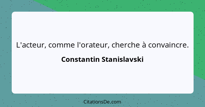 L'acteur, comme l'orateur, cherche à convaincre.... - Constantin Stanislavski