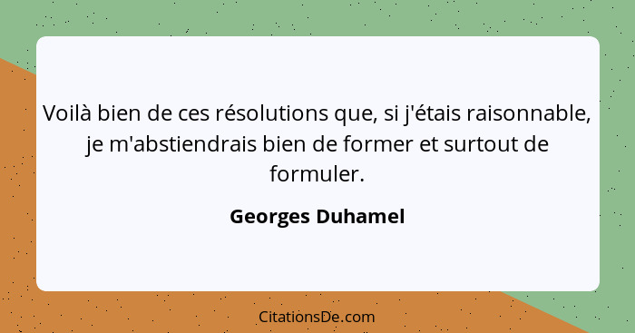 Voilà bien de ces résolutions que, si j'étais raisonnable, je m'abstiendrais bien de former et surtout de formuler.... - Georges Duhamel