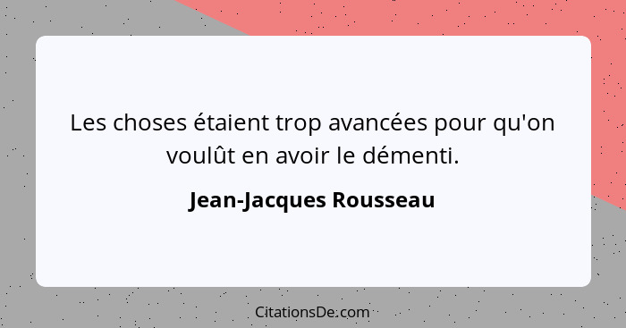 Les choses étaient trop avancées pour qu'on voulût en avoir le démenti.... - Jean-Jacques Rousseau