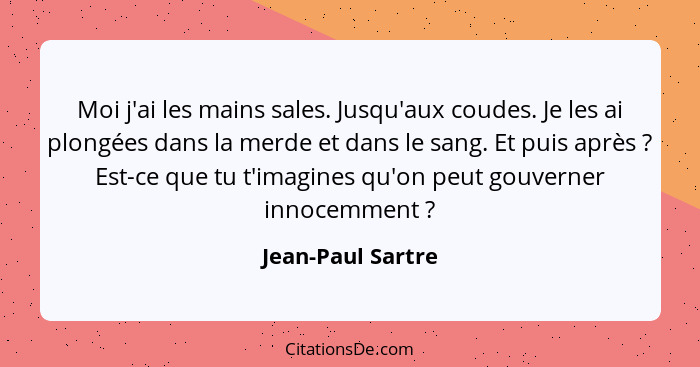 Moi j'ai les mains sales. Jusqu'aux coudes. Je les ai plongées dans la merde et dans le sang. Et puis après ? Est-ce que tu t'... - Jean-Paul Sartre