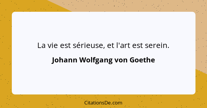 La vie est sérieuse, et l'art est serein.... - Johann Wolfgang von Goethe