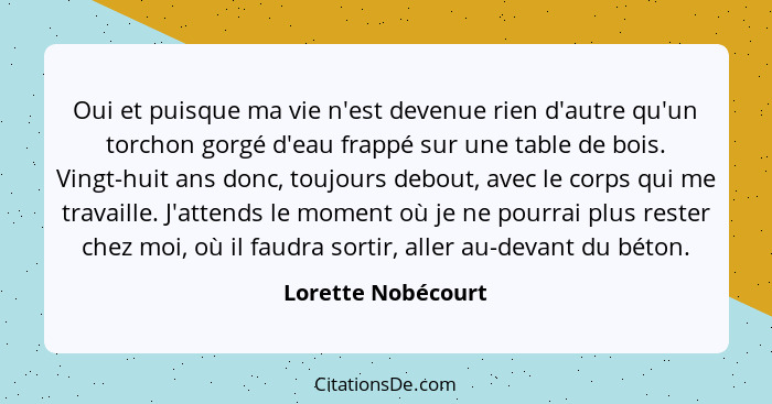 Oui et puisque ma vie n'est devenue rien d'autre qu'un torchon gorgé d'eau frappé sur une table de bois. Vingt-huit ans donc, touj... - Lorette Nobécourt