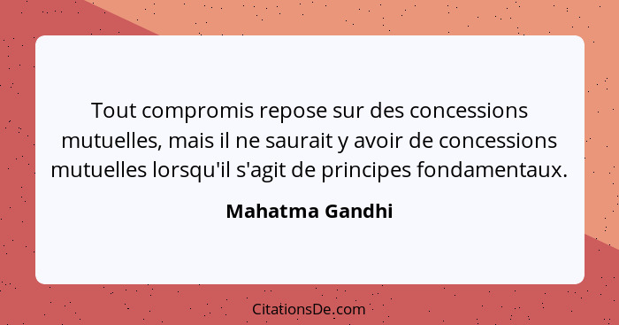 Tout compromis repose sur des concessions mutuelles, mais il ne saurait y avoir de concessions mutuelles lorsqu'il s'agit de principe... - Mahatma Gandhi