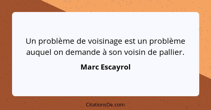 Un problème de voisinage est un problème auquel on demande à son voisin de pallier.... - Marc Escayrol