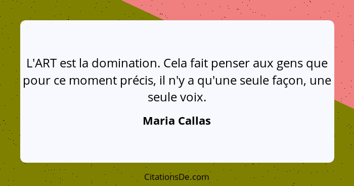 L'ART est la domination. Cela fait penser aux gens que pour ce moment précis, il n'y a qu'une seule façon, une seule voix.... - Maria Callas