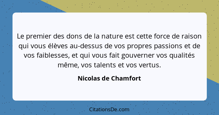 Le premier des dons de la nature est cette force de raison qui vous élèves au-dessus de vos propres passions et de vos faiblesse... - Nicolas de Chamfort