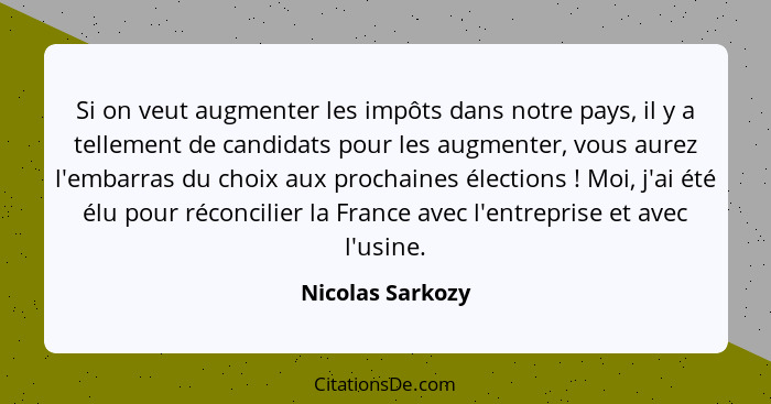 Si on veut augmenter les impôts dans notre pays, il y a tellement de candidats pour les augmenter, vous aurez l'embarras du choix au... - Nicolas Sarkozy