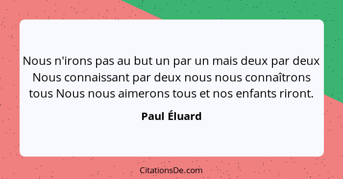 Nous n'irons pas au but un par un mais deux par deux Nous connaissant par deux nous nous connaîtrons tous Nous nous aimerons tous et nos... - Paul Éluard