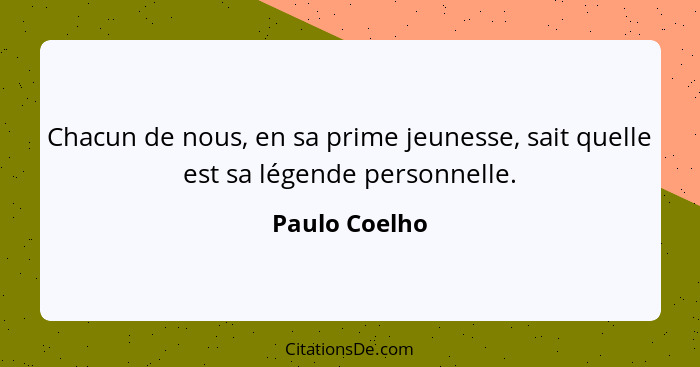Chacun de nous, en sa prime jeunesse, sait quelle est sa légende personnelle.... - Paulo Coelho