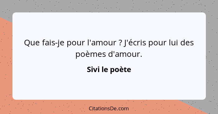 Que fais-je pour l'amour ? J'écris pour lui des poèmes d'amour.... - Sivi le poète