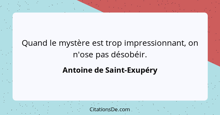 Quand le mystère est trop impressionnant, on n'ose pas désobéir.... - Antoine de Saint-Exupéry