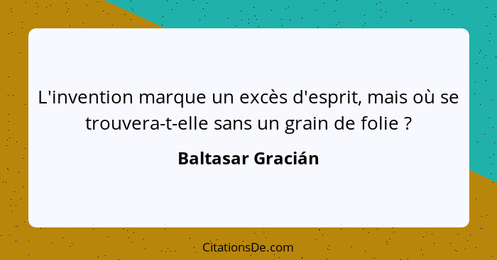 L'invention marque un excès d'esprit, mais où se trouvera-t-elle sans un grain de folie ?... - Baltasar Gracián