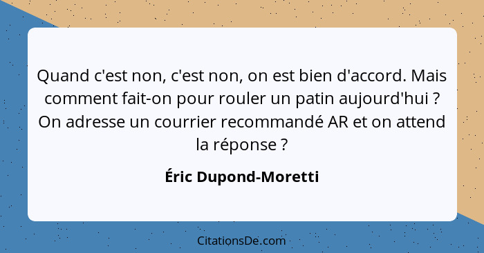 Quand c'est non, c'est non, on est bien d'accord. Mais comment fait-on pour rouler un patin aujourd'hui ? On adresse un cou... - Éric Dupond-Moretti