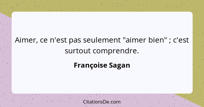 Aimer, ce n'est pas seulement "aimer bien" ; c'est surtout comprendre.... - Françoise Sagan