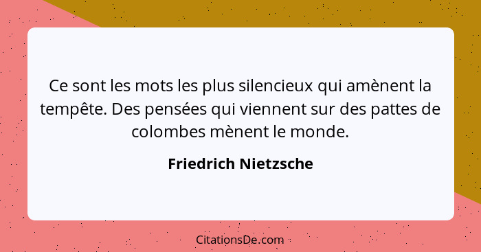 Ce sont les mots les plus silencieux qui amènent la tempête. Des pensées qui viennent sur des pattes de colombes mènent le monde... - Friedrich Nietzsche