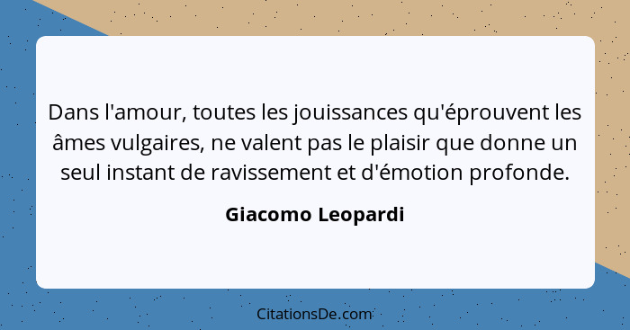 Dans l'amour, toutes les jouissances qu'éprouvent les âmes vulgaires, ne valent pas le plaisir que donne un seul instant de ravisse... - Giacomo Leopardi