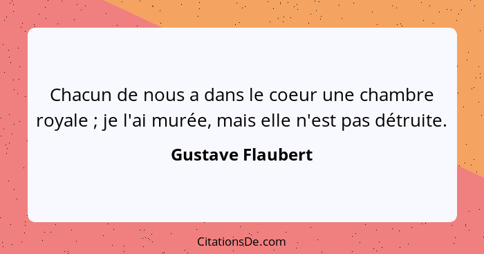 Chacun de nous a dans le coeur une chambre royale ; je l'ai murée, mais elle n'est pas détruite.... - Gustave Flaubert