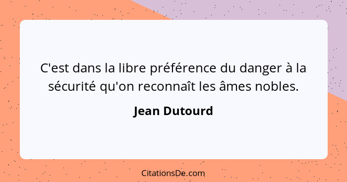 C'est dans la libre préférence du danger à la sécurité qu'on reconnaît les âmes nobles.... - Jean Dutourd