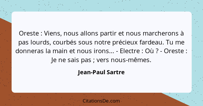 Oreste : Viens, nous allons partir et nous marcherons à pas lourds, courbés sous notre précieux fardeau. Tu me donneras la mai... - Jean-Paul Sartre