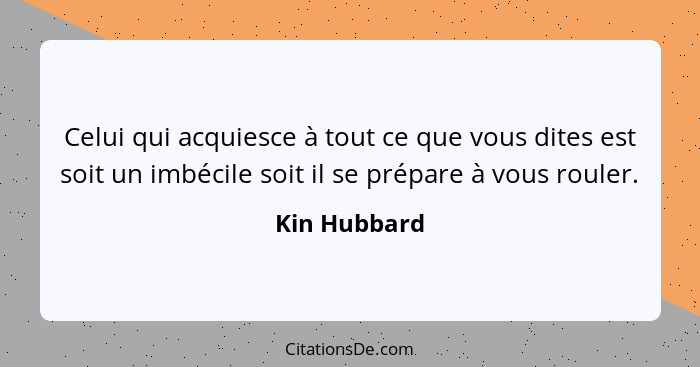 Celui qui acquiesce à tout ce que vous dites est soit un imbécile soit il se prépare à vous rouler.... - Kin Hubbard