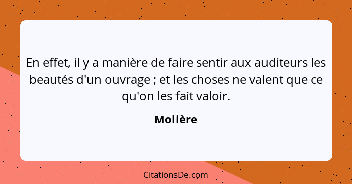 En effet, il y a manière de faire sentir aux auditeurs les beautés d'un ouvrage ; et les choses ne valent que ce qu'on les fait valoir.... - Molière