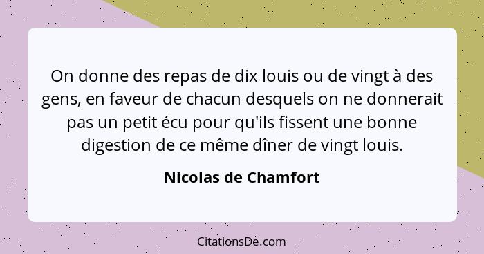 On donne des repas de dix louis ou de vingt à des gens, en faveur de chacun desquels on ne donnerait pas un petit écu pour qu'il... - Nicolas de Chamfort