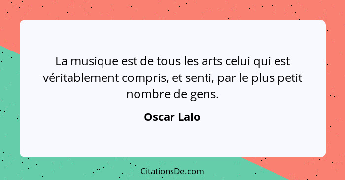 La musique est de tous les arts celui qui est véritablement compris, et senti, par le plus petit nombre de gens.... - Oscar Lalo