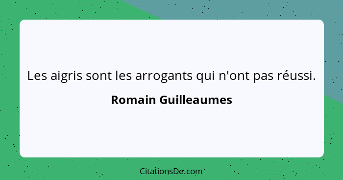 Les aigris sont les arrogants qui n'ont pas réussi.... - Romain Guilleaumes