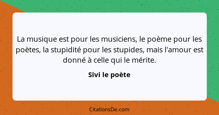 La musique est pour les musiciens, le poème pour les poètes, la stupidité pour les stupides, mais l'amour est donné à celle qui le mér... - Sivi le poète