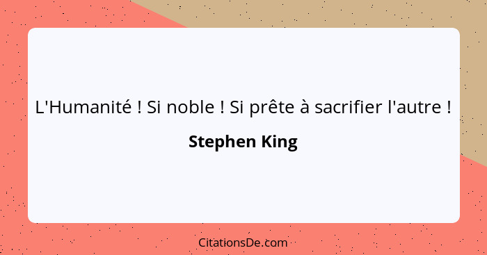 L'Humanité ! Si noble ! Si prête à sacrifier l'autre !... - Stephen King