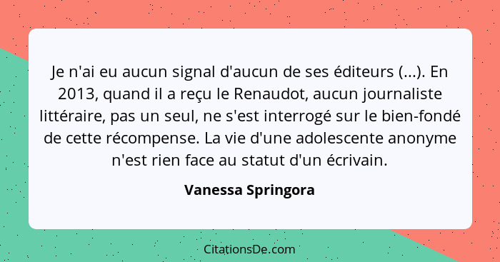 Je n'ai eu aucun signal d'aucun de ses éditeurs (...). En 2013, quand il a reçu le Renaudot, aucun journaliste littéraire, pas un... - Vanessa Springora