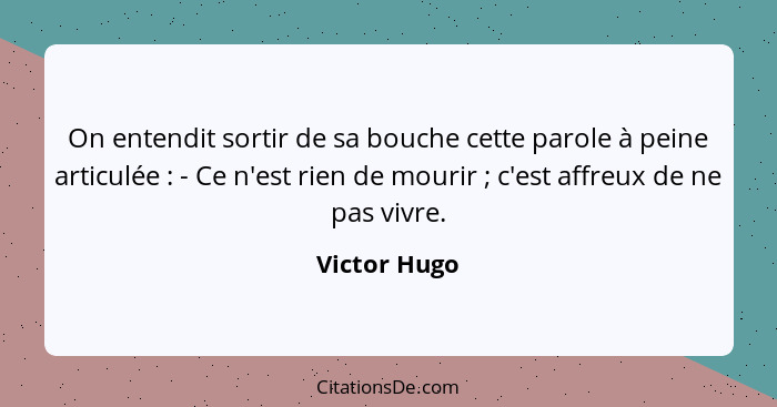 On entendit sortir de sa bouche cette parole à peine articulée : - Ce n'est rien de mourir ; c'est affreux de ne pas vivre.... - Victor Hugo