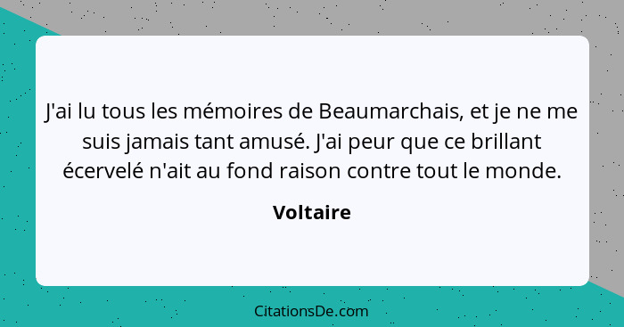 J'ai lu tous les mémoires de Beaumarchais, et je ne me suis jamais tant amusé. J'ai peur que ce brillant écervelé n'ait au fond raison cont... - Voltaire