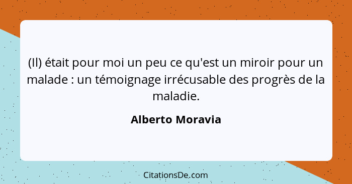 (Il) était pour moi un peu ce qu'est un miroir pour un malade : un témoignage irrécusable des progrès de la maladie.... - Alberto Moravia