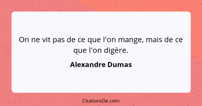 On ne vit pas de ce que l'on mange, mais de ce que l'on digère.... - Alexandre Dumas