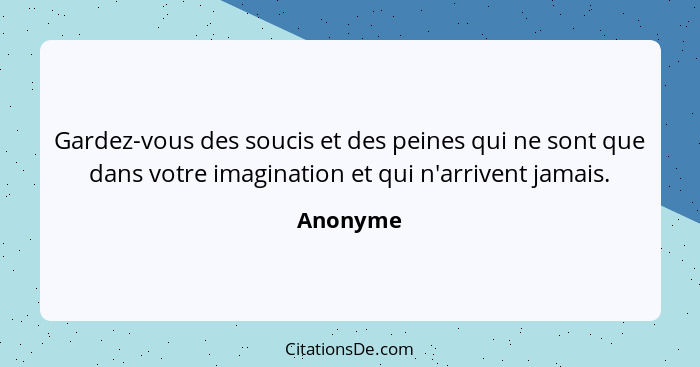 Gardez-vous des soucis et des peines qui ne sont que dans votre imagination et qui n'arrivent jamais.... - Anonyme