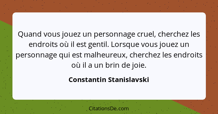 Quand vous jouez un personnage cruel, cherchez les endroits où il est gentil. Lorsque vous jouez un personnage qui est malhe... - Constantin Stanislavski