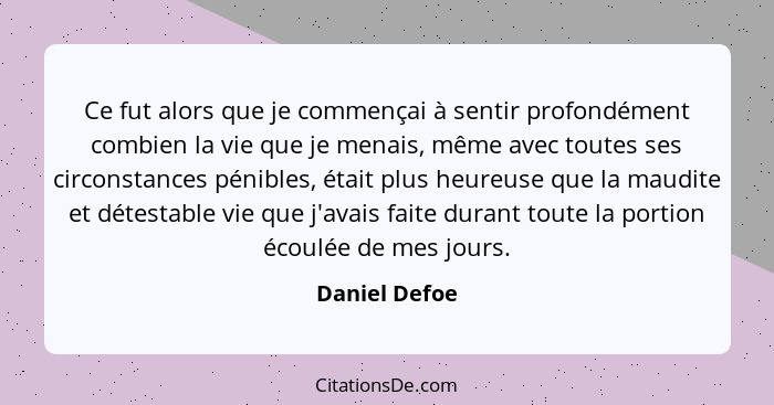 Ce fut alors que je commençai à sentir profondément combien la vie que je menais, même avec toutes ses circonstances pénibles, était pl... - Daniel Defoe