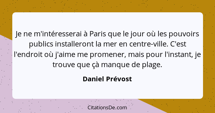 Je ne m'intéresserai à Paris que le jour où les pouvoirs publics installeront la mer en centre-ville. C'est l'endroit où j'aime me pr... - Daniel Prévost