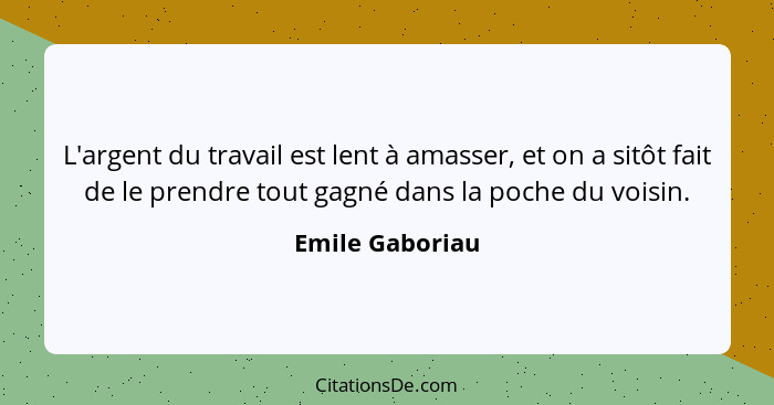 L'argent du travail est lent à amasser, et on a sitôt fait de le prendre tout gagné dans la poche du voisin.... - Emile Gaboriau