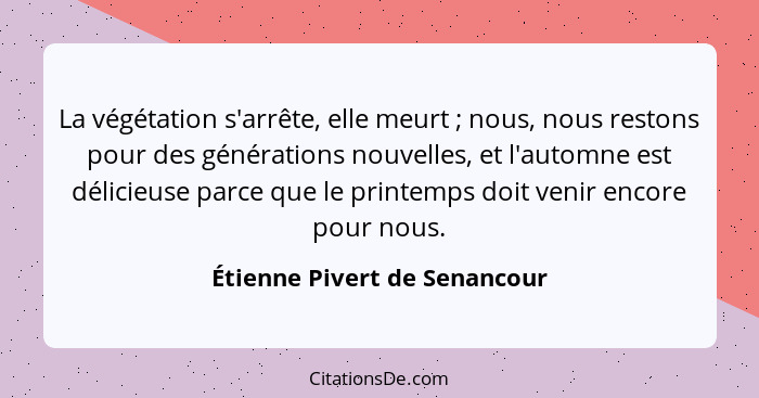 La végétation s'arrête, elle meurt ; nous, nous restons pour des générations nouvelles, et l'automne est délicieuse... - Étienne Pivert de Senancour