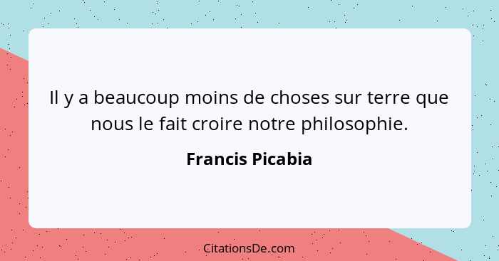 Il y a beaucoup moins de choses sur terre que nous le fait croire notre philosophie.... - Francis Picabia