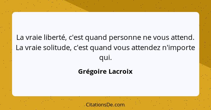 La vraie liberté, c'est quand personne ne vous attend. La vraie solitude, c'est quand vous attendez n'importe qui.... - Grégoire Lacroix