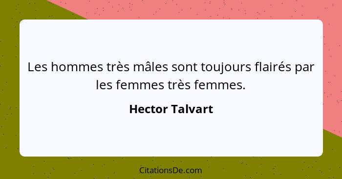 Les hommes très mâles sont toujours flairés par les femmes très femmes.... - Hector Talvart