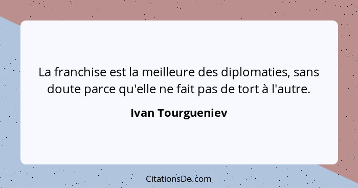 La franchise est la meilleure des diplomaties, sans doute parce qu'elle ne fait pas de tort à l'autre.... - Ivan Tourgueniev