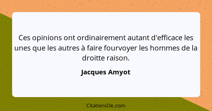 Ces opinions ont ordinairement autant d'efficace les unes que les autres à faire fourvoyer les hommes de la droitte raison.... - Jacques Amyot