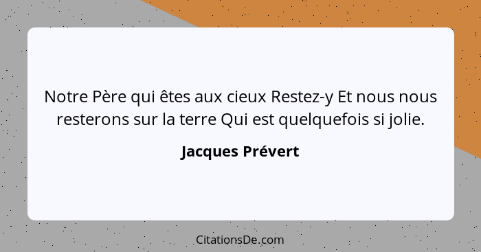 Notre Père qui êtes aux cieux Restez-y Et nous nous resterons sur la terre Qui est quelquefois si jolie.... - Jacques Prévert