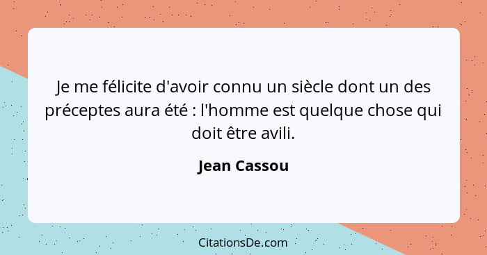 Je me félicite d'avoir connu un siècle dont un des préceptes aura été : l'homme est quelque chose qui doit être avili.... - Jean Cassou