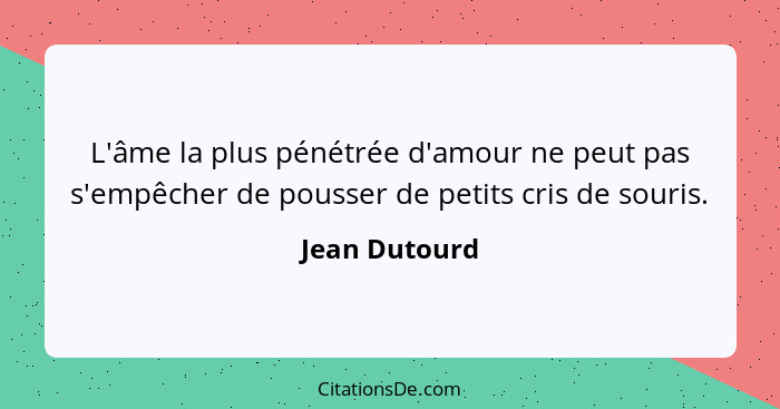 L'âme la plus pénétrée d'amour ne peut pas s'empêcher de pousser de petits cris de souris.... - Jean Dutourd