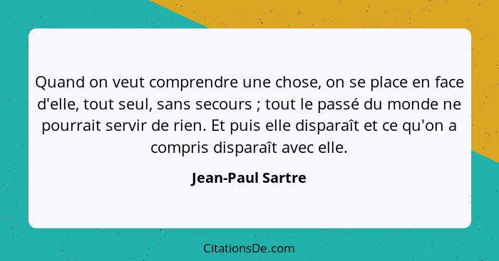 Quand on veut comprendre une chose, on se place en face d'elle, tout seul, sans secours ; tout le passé du monde ne pourrait s... - Jean-Paul Sartre